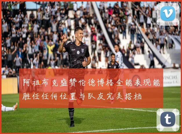 阿祖布克盛赞伦德博格全能表现能胜任任何位置与队友完美搭档