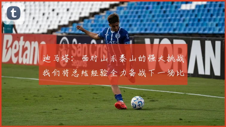 迪马塔：面对山东泰山的强大挑战我们将总结经验全力备战下一场比赛