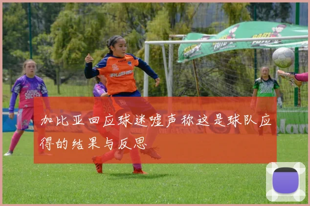 加比亚回应球迷嘘声称这是球队应得的结果与反思