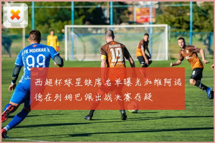 西超杯球星缺席名单曝光加维阿诺德在列姆巴佩出战决赛存疑