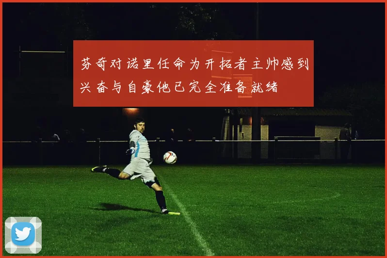 芬奇对诺里任命为开拓者主帅感到兴奋与自豪他已完全准备就绪