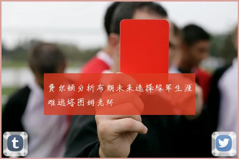 费尔顿分析布朗未来选择绿军生涯难逃塔图姆光环