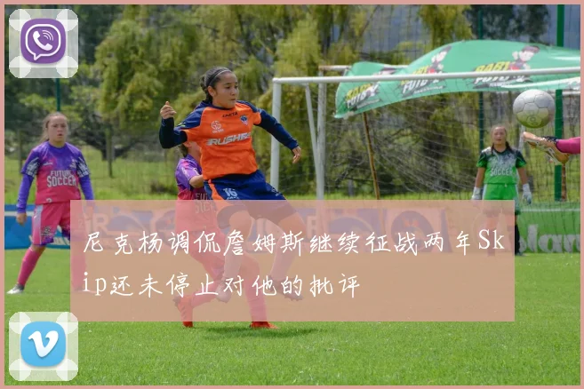 尼克杨调侃詹姆斯继续征战两年Skip还未停止对他的批评