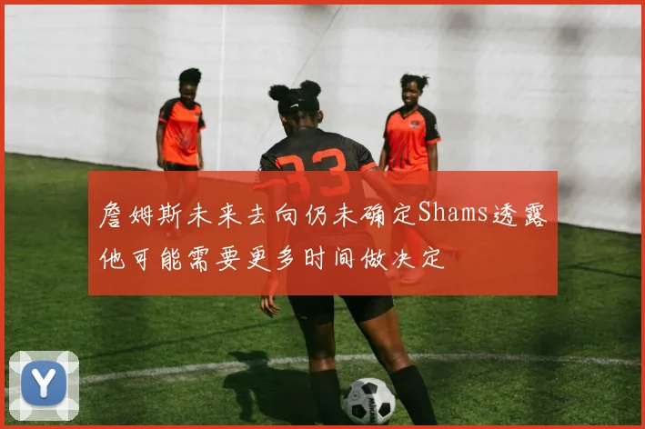 詹姆斯未来去向仍未确定Shams透露他可能需要更多时间做决定
