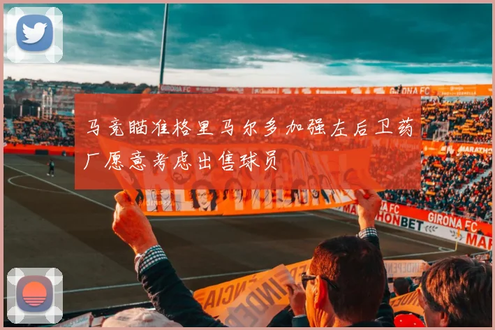 马竞瞄准格里马尔多加强左后卫药厂愿意考虑出售球员