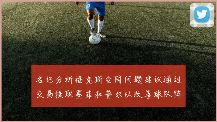 名记分析福克斯合同问题建议通过交易换取墨菲和普尔以改善球队阵容