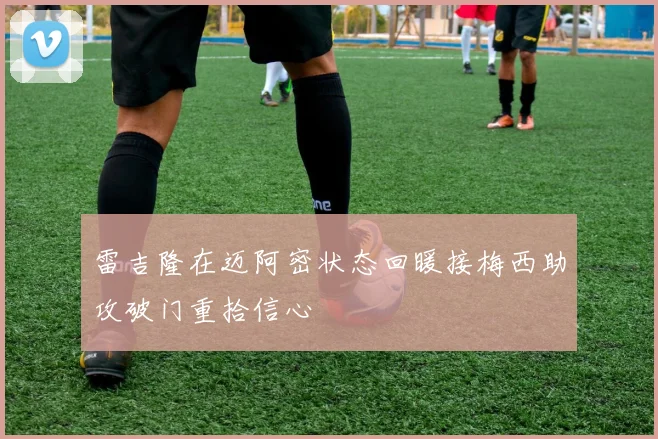 雷吉隆在迈阿密状态回暖接梅西助攻破门重拾信心