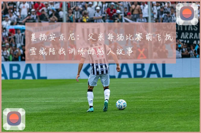 基扬安东尼：父亲每场比赛前飞抵雪城陪我训练的感人故事