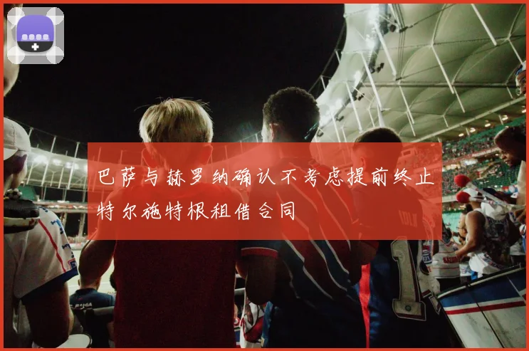 巴萨与赫罗纳确认不考虑提前终止特尔施特根租借合同