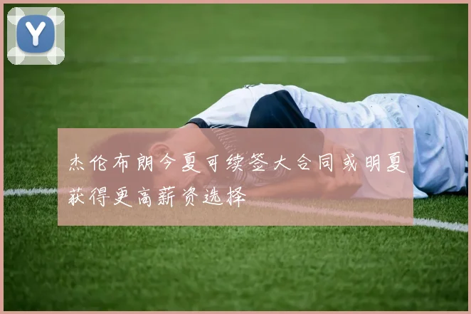 杰伦布朗今夏可续签大合同或明夏获得更高薪资选择