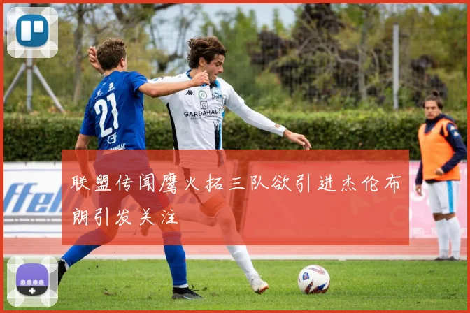 联盟传闻鹰火拓三队欲引进杰伦布朗引发关注