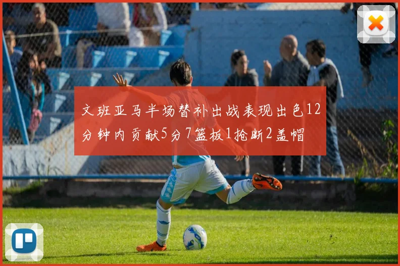 文班亚马半场替补出战表现出色12分钟内贡献5分7篮板1抢断2盖帽