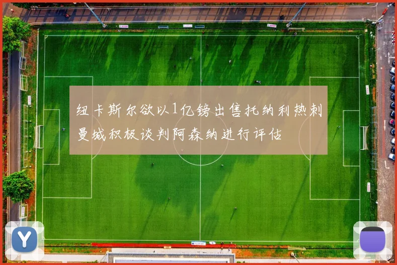 纽卡斯尔欲以1亿镑出售托纳利热刺曼城积极谈判阿森纳进行评估