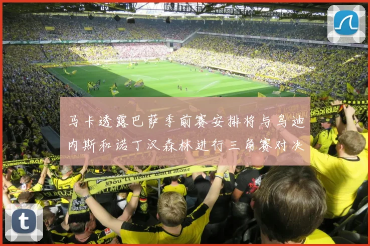 马卡透露巴萨季前赛安排将与乌迪内斯和诺丁汉森林进行三角赛对决