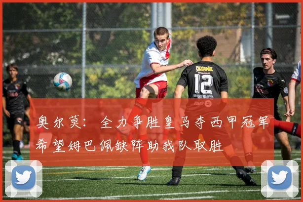 奥尔莫：全力争胜皇马夺西甲冠军希望姆巴佩缺阵助我队取胜