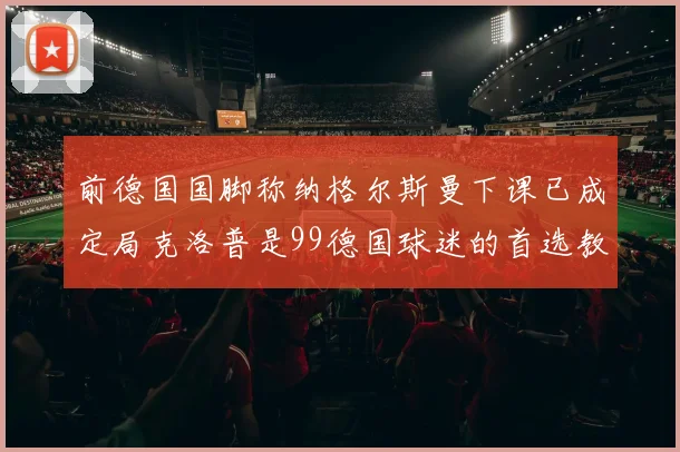 前德国国脚称纳格尔斯曼下课已成定局克洛普是99德国球迷的首选教练