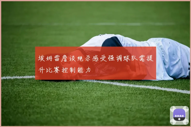 埃姆雷詹谈绝杀感受强调球队需提升比赛控制能力