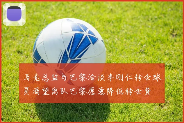 马竞总监与巴黎洽谈李刚仁转会球员渴望离队巴黎愿意降低转会费