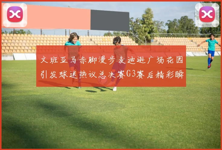 文班亚马赤脚漫步麦迪逊广场花园引发球迷热议总决赛G3赛后精彩瞬间