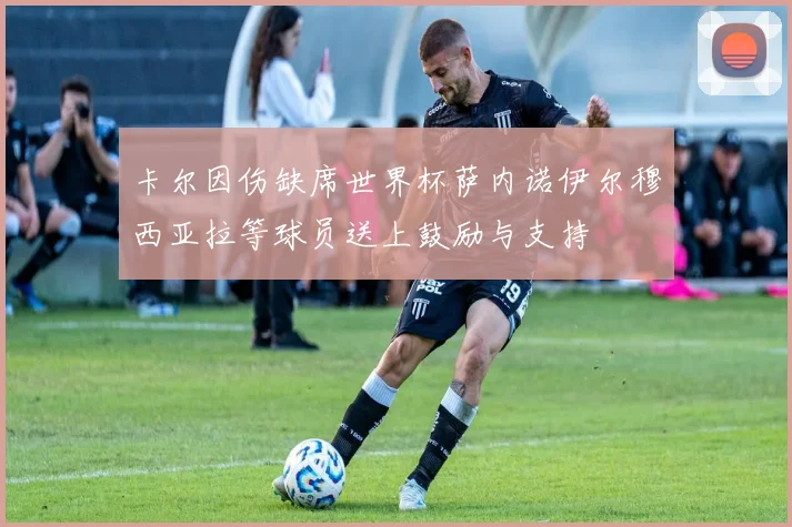 卡尔因伤缺席世界杯萨内诺伊尔穆西亚拉等球员送上鼓励与支持