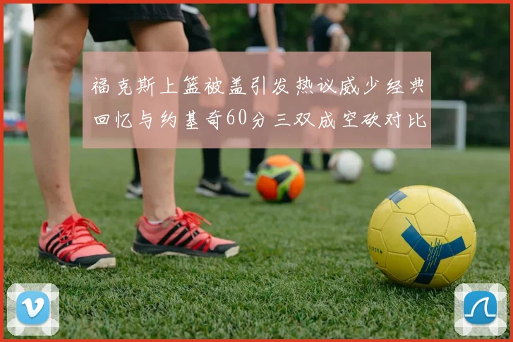 福克斯上篮被盖引发热议威少经典回忆与约基奇60分三双成空砍对比