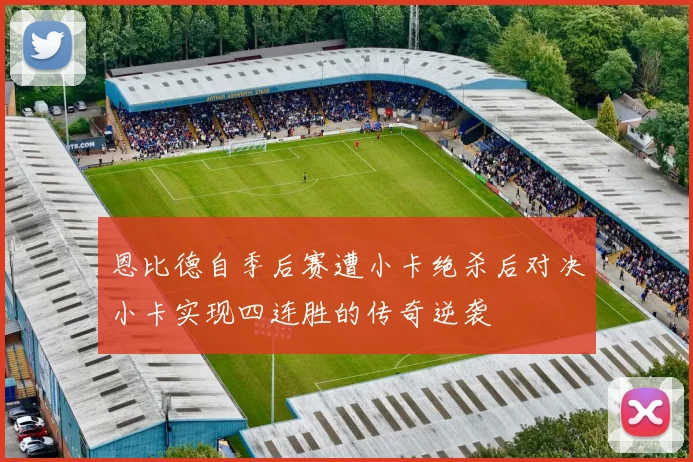 恩比德自季后赛遭小卡绝杀后对决小卡实现四连胜的传奇逆袭