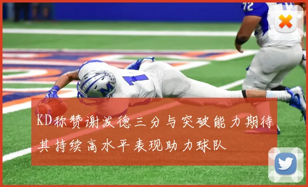 KD称赞谢泼德三分与突破能力期待其持续高水平表现助力球队