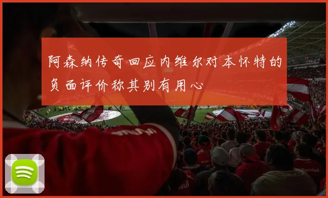 阿森纳传奇回应内维尔对本怀特的负面评价称其别有用心