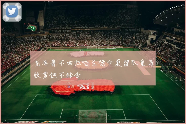 克洛普不回归哈兰德今夏留队皇马欣赏但不转会