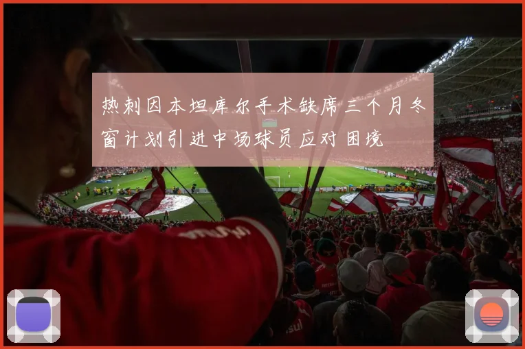 热刺因本坦库尔手术缺席三个月冬窗计划引进中场球员应对困境