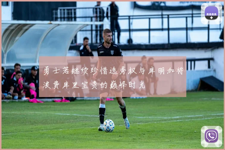 勇士若继续珍惜选秀权与库明加将浪费库里宝贵的巅峰时光