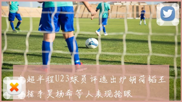 中超半程U23球员评选出炉胡荷韬王钰栋李昊杨希等人表现抢眼