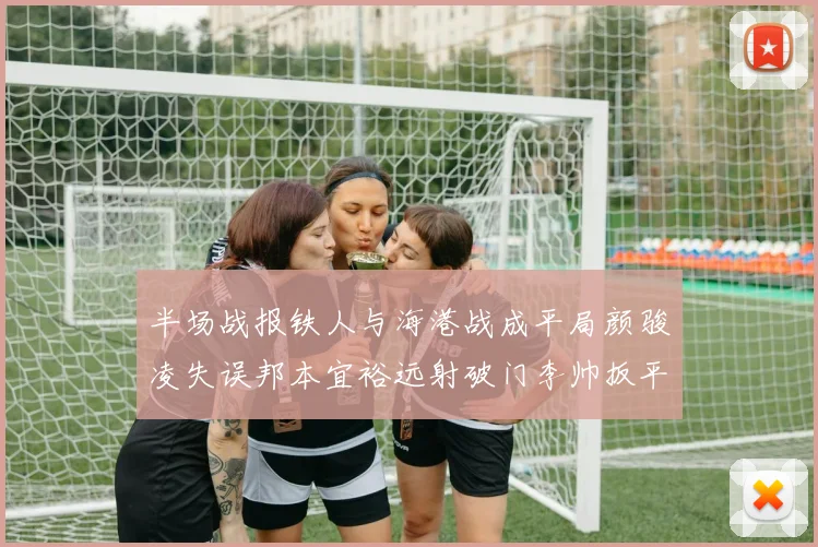 半场战报铁人与海港战成平局颜骏凌失误邦本宜裕远射破门李帅扳平